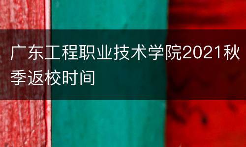 广东工程职业技术学院2021秋季返校时间