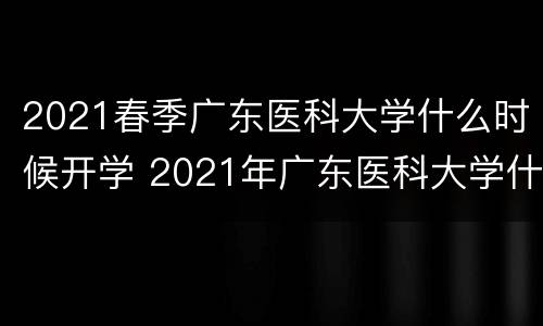 2021春季广东医科大学什么时候开学 2021年广东医科大学什么时候开学
