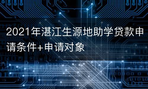 2021年湛江生源地助学贷款申请条件+申请对象