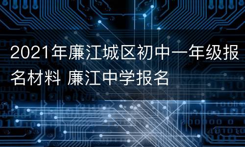 2021年廉江城区初中一年级报名材料 廉江中学报名