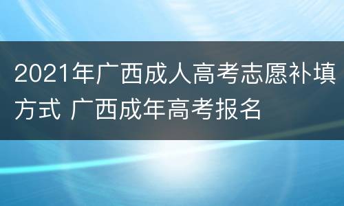 2021年广西成人高考志愿补填方式 广西成年高考报名