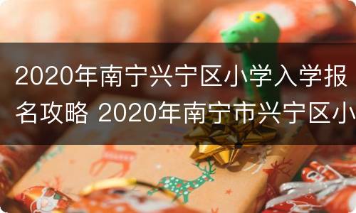 2020年南宁兴宁区小学入学报名攻略 2020年南宁市兴宁区小学地段