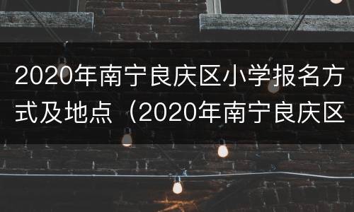 2020年南宁良庆区小学报名方式及地点（2020年南宁良庆区小学报名方式及地点表）