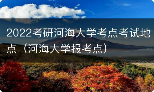 2022考研河海大学考点考试地点（河海大学报考点）