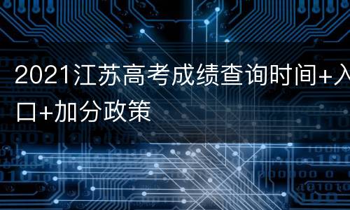 2021江苏高考成绩查询时间+入口+加分政策