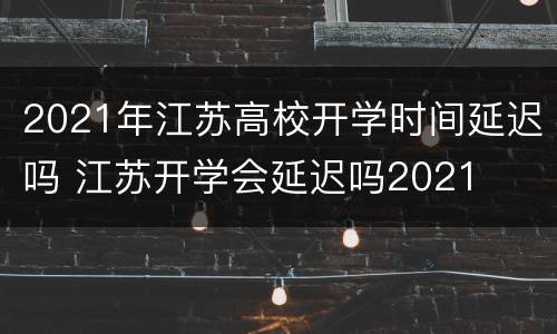 2021年江苏高校开学时间延迟吗 江苏开学会延迟吗2021
