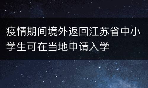疫情期间境外返回江苏省中小学生可在当地申请入学