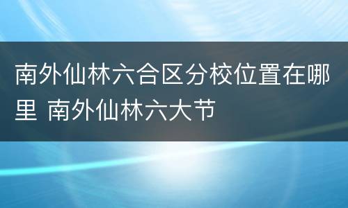 南外仙林六合区分校位置在哪里 南外仙林六大节