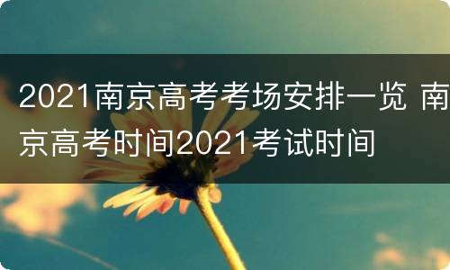 2021南京高考考场安排一览 南京高考时间2021考试时间