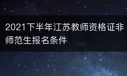 2021下半年江苏教师资格证非师范生报名条件