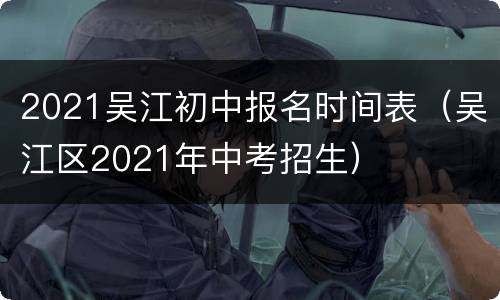 2021吴江初中报名时间表（吴江区2021年中考招生）