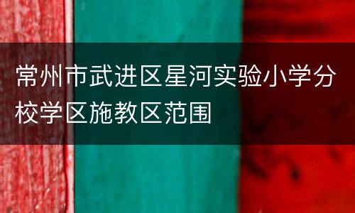 常州市武进区星河实验小学分校学区施教区范围