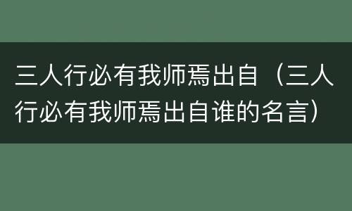 三人行必有我师焉出自（三人行必有我师焉出自谁的名言）