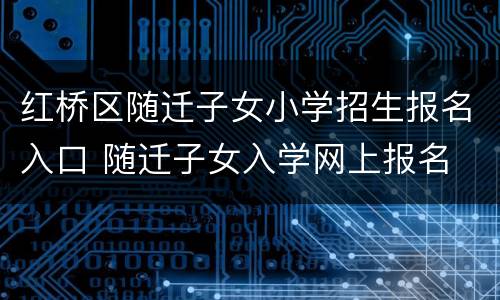 红桥区随迁子女小学招生报名入口 随迁子女入学网上报名