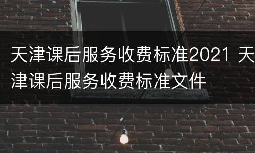 天津课后服务收费标准2021 天津课后服务收费标准文件
