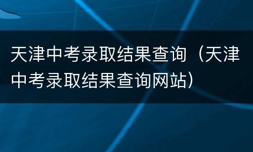 天津中考录取结果查询（天津中考录取结果查询网站）