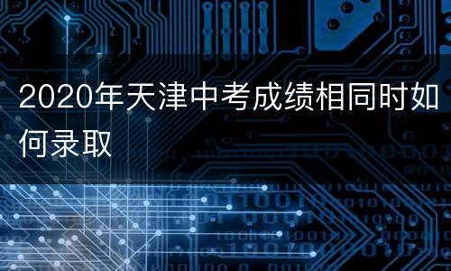2020年天津中考成绩相同时如何录取