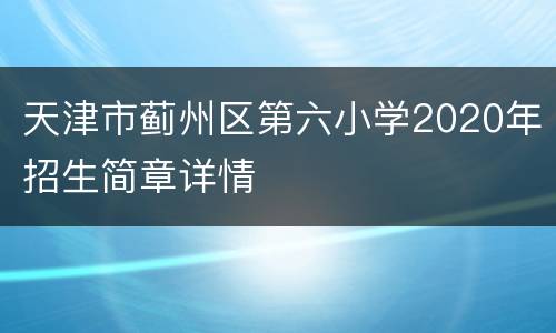 天津市蓟州区第六小学2020年招生简章详情