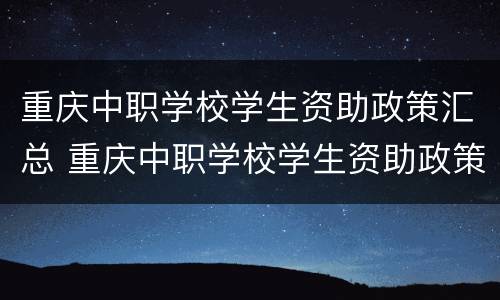 重庆中职学校学生资助政策汇总 重庆中职学校学生资助政策汇总表