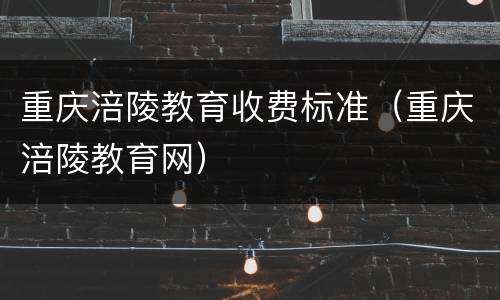 重庆涪陵教育收费标准（重庆涪陵教育网）