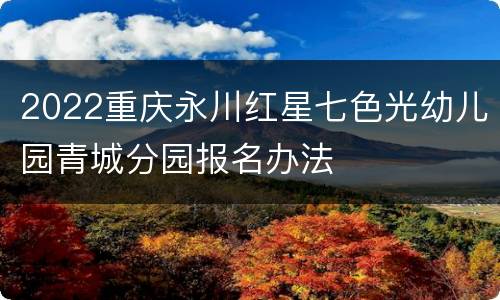 2022重庆永川红星七色光幼儿园青城分园报名办法