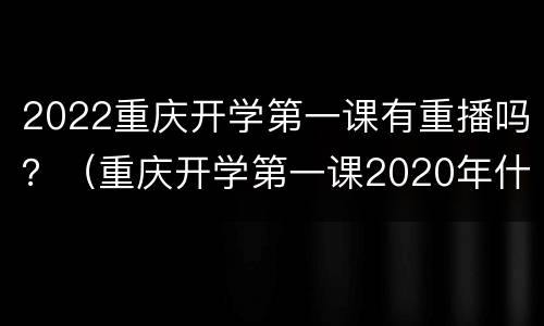 2022重庆开学第一课有重播吗？（重庆开学第一课2020年什么时候重播）