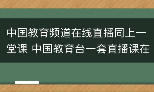 中国教育频道在线直播同上一堂课 中国教育台一套直播课在线观看