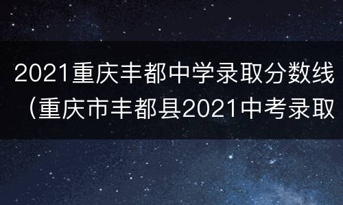 2021重庆丰都中学录取分数线（重庆市丰都县2021中考录取分数线）