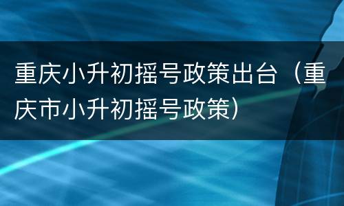 重庆小升初摇号政策出台（重庆市小升初摇号政策）
