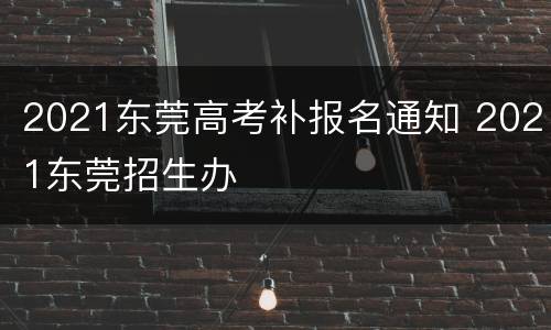 2021东莞高考补报名通知 2021东莞招生办