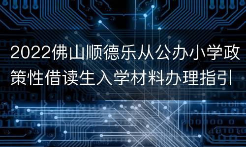 2022佛山顺德乐从公办小学政策性借读生入学材料办理指引