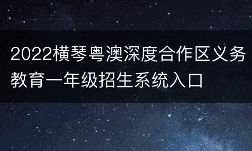 2022横琴粤澳深度合作区义务教育一年级招生系统入口
