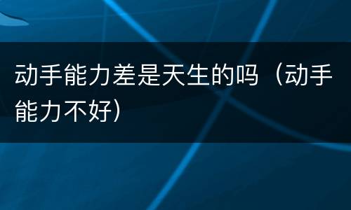 动手能力差是天生的吗（动手能力不好）