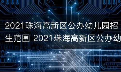 2021珠海高新区公办幼儿园招生范围 2021珠海高新区公办幼儿园招生范围图片