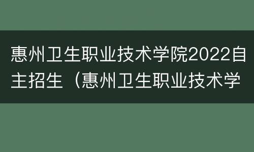惠州卫生职业技术学院2022自主招生（惠州卫生职业技术学院2020招生）