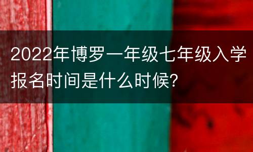 2022年博罗一年级七年级入学报名时间是什么时候？