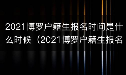 2021博罗户籍生报名时间是什么时候（2021博罗户籍生报名时间是什么时候公布的）