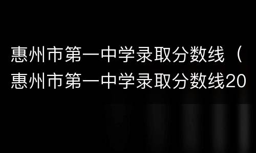惠州市第一中学录取分数线（惠州市第一中学录取分数线2020）