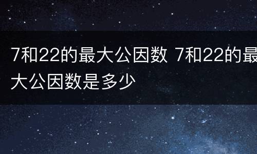 7和22的最大公因数 7和22的最大公因数是多少
