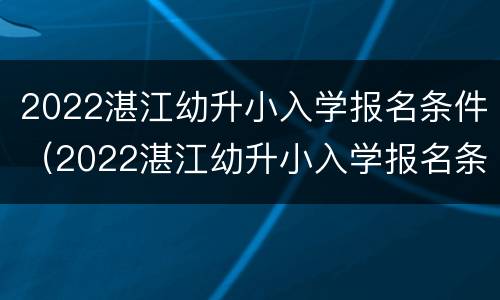 2022湛江幼升小入学报名条件（2022湛江幼升小入学报名条件是什么）