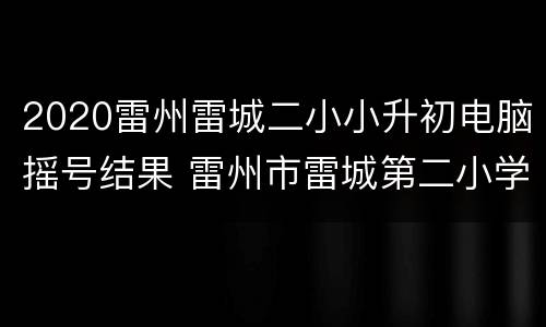 2020雷州雷城二小小升初电脑摇号结果 雷州市雷城第二小学校长叫什么名字