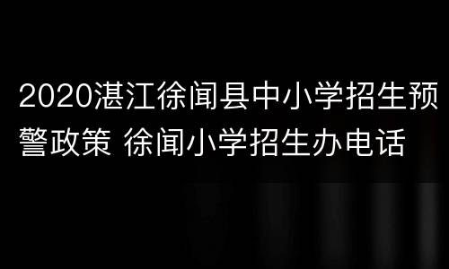 2020湛江徐闻县中小学招生预警政策 徐闻小学招生办电话