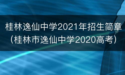 桂林逸仙中学2021年招生简章（桂林市逸仙中学2020高考）