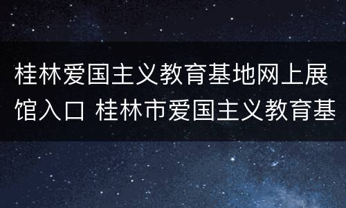 桂林爱国主义教育基地网上展馆入口 桂林市爱国主义教育基地