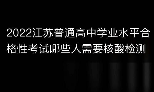 2022江苏普通高中学业水平合格性考试哪些人需要核酸检测报告