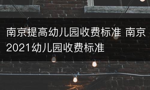 南京提高幼儿园收费标准 南京2021幼儿园收费标准