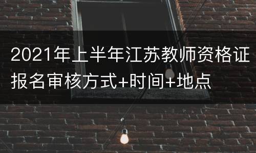 2021年上半年江苏教师资格证报名审核方式+时间+地点