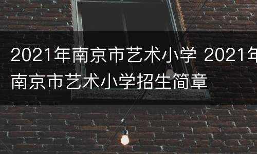 2021年南京市艺术小学 2021年南京市艺术小学招生简章