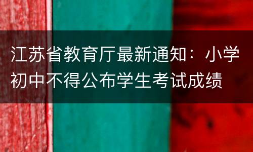 江苏省教育厅最新通知：小学初中不得公布学生考试成绩