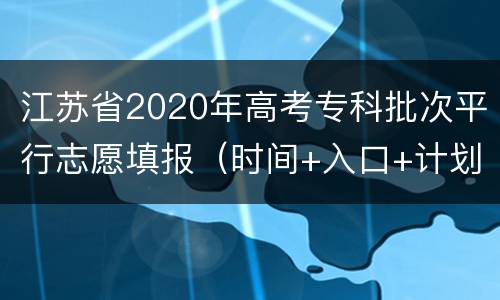 江苏省2020年高考专科批次平行志愿填报（时间+入口+计划）